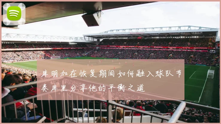 库明加在恢复期间如何融入球队节奏库里分享他的平衡之道