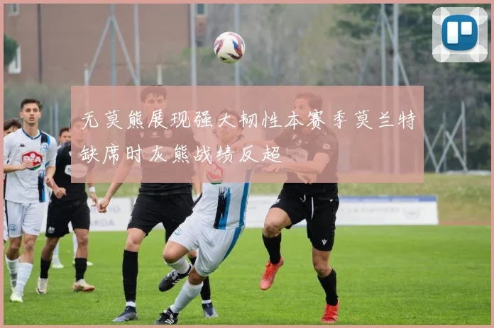 无莫熊展现强大韧性本赛季莫兰特缺席时灰熊战绩反超