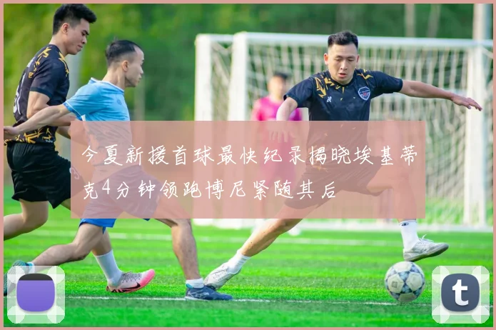今夏新援首球最快纪录揭晓埃基蒂克4分钟领跑博尼紧随其后