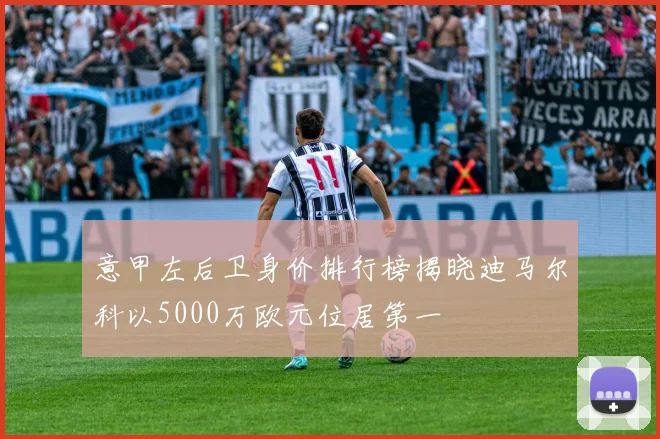 意甲左后卫身价排行榜揭晓迪马尔科以5000万欧元位居第一