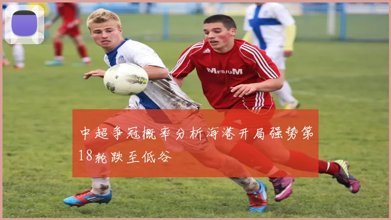 中超争冠概率分析海港开局强势第18轮跌至低谷