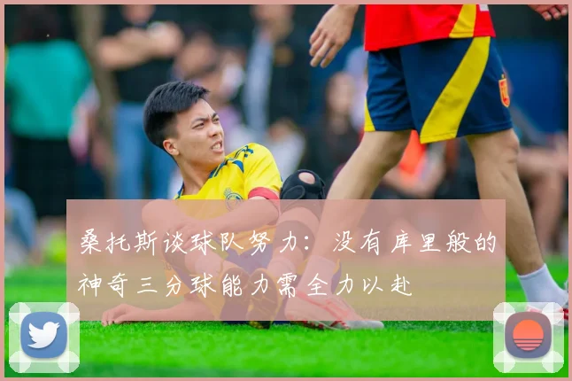 桑托斯谈球队努力：没有库里般的神奇三分球能力需全力以赴