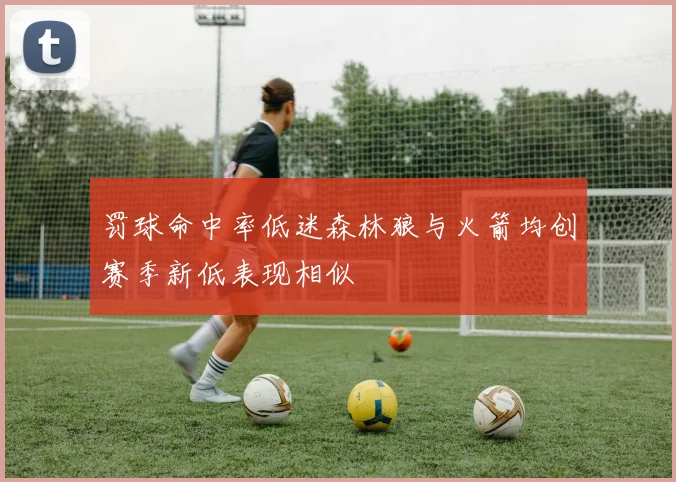 罚球命中率低迷森林狼与火箭均创赛季新低表现相似