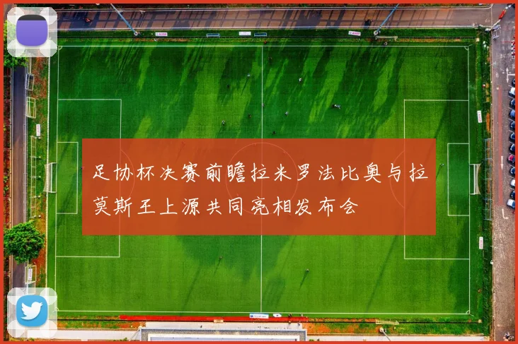 足协杯决赛前瞻拉米罗法比奥与拉莫斯王上源共同亮相发布会