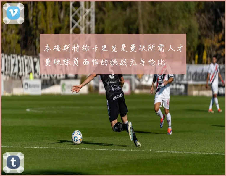 本福斯特称卡里克是曼联所需人才曼联球员面临的挑战无与伦比