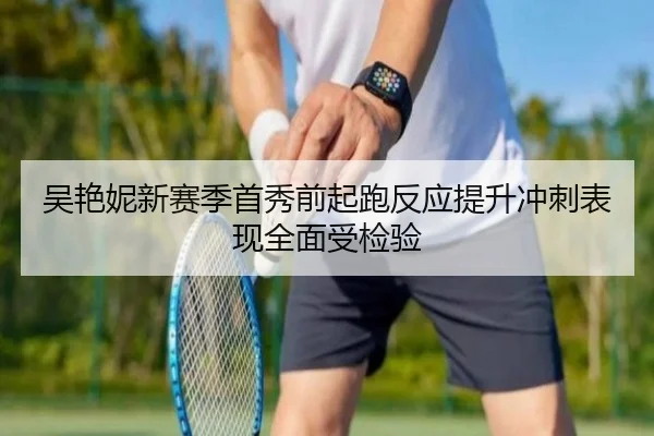 吴艳妮新赛季首秀前起跑反应提升冲刺表现全面受检验